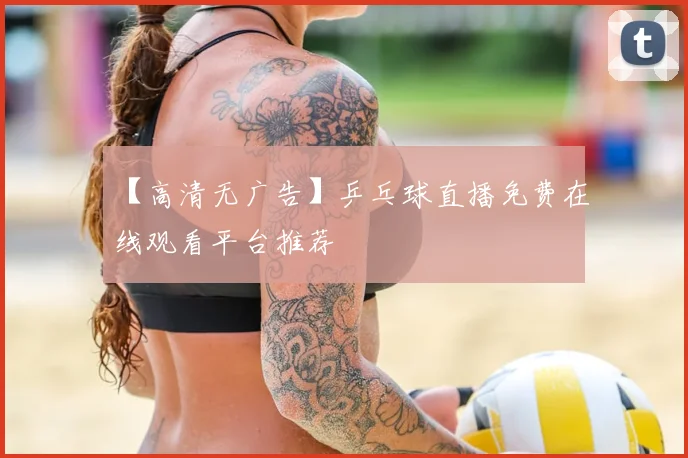 【高清无广告】乒乓球直播免费在线观看平台推荐