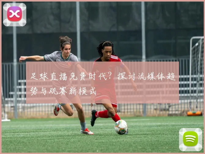 足球直播免费时代？探讨流媒体趋势与观赛新模式