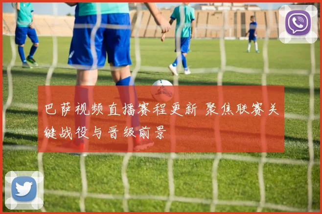 巴萨视频直播赛程更新 聚焦联赛关键战役与晋级前景