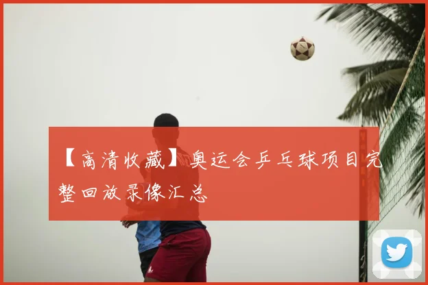 【高清收藏】奥运会乒乓球项目完整回放录像汇总