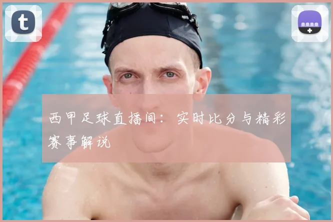 西甲足球直播间：实时比分与精彩赛事解说