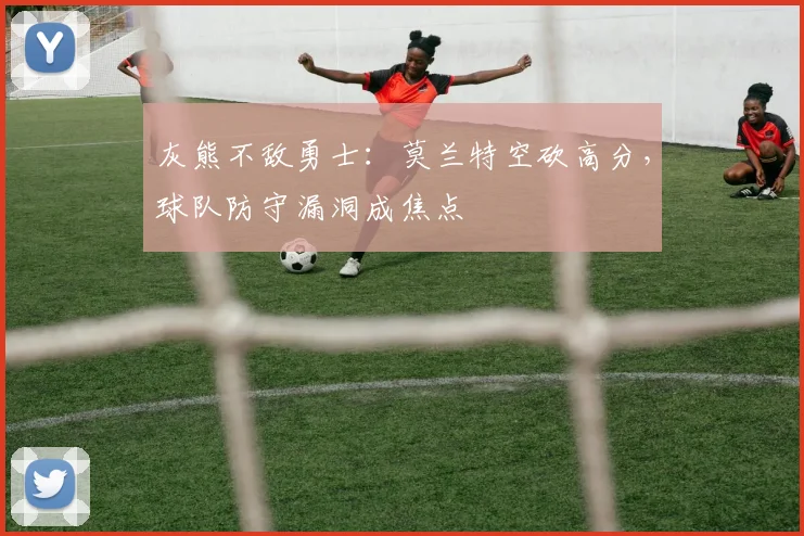 灰熊不敌勇士：莫兰特空砍高分，球队防守漏洞成焦点