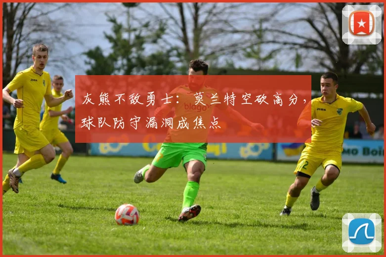 灰熊不敌勇士：莫兰特空砍高分，球队防守漏洞成焦点