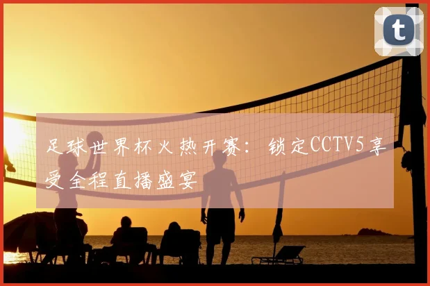 足球世界杯火热开赛：锁定CCTV5享受全程直播盛宴