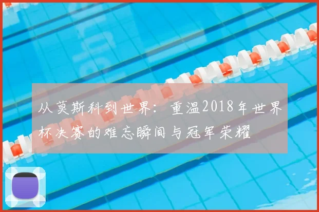 从莫斯科到世界：重温2018年世界杯决赛的难忘瞬间与冠军荣耀