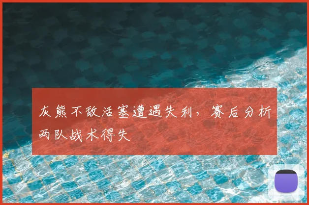 灰熊不敌活塞遭遇失利，赛后分析两队战术得失