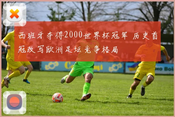 西班牙夺得2000世界杯冠军 历史首冠改写欧洲足坛竞争格局