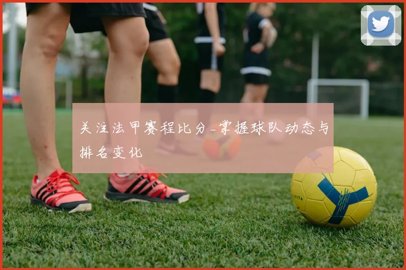 关注法甲赛程比分_掌握球队动态与排名变化