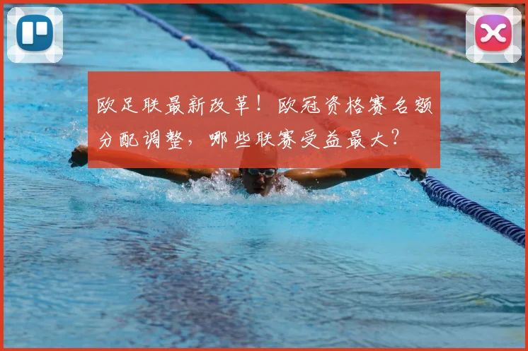 欧足联最新改革！欧冠资格赛名额分配调整，哪些联赛受益最大？