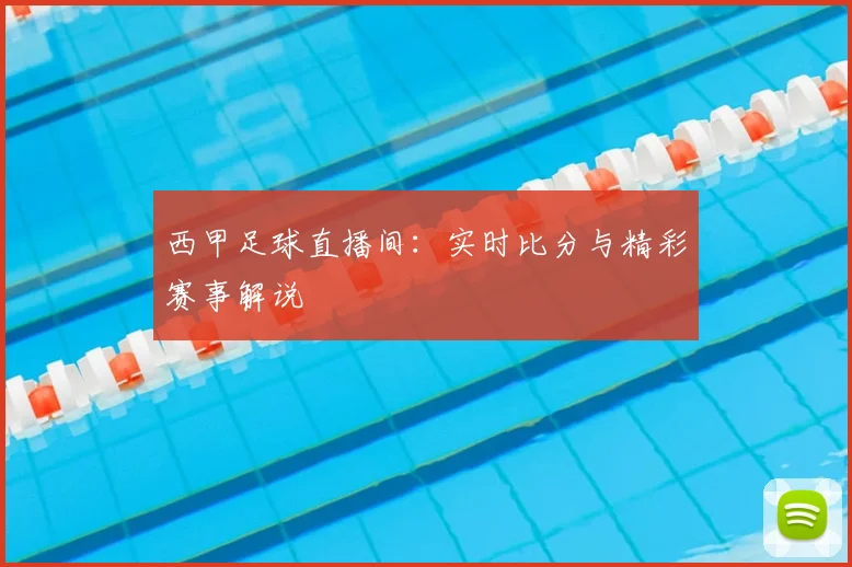 西甲足球直播间：实时比分与精彩赛事解说