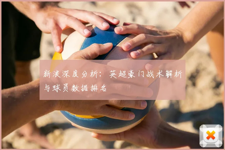 新浪深度分析：英超豪门战术解析与球员数据排名