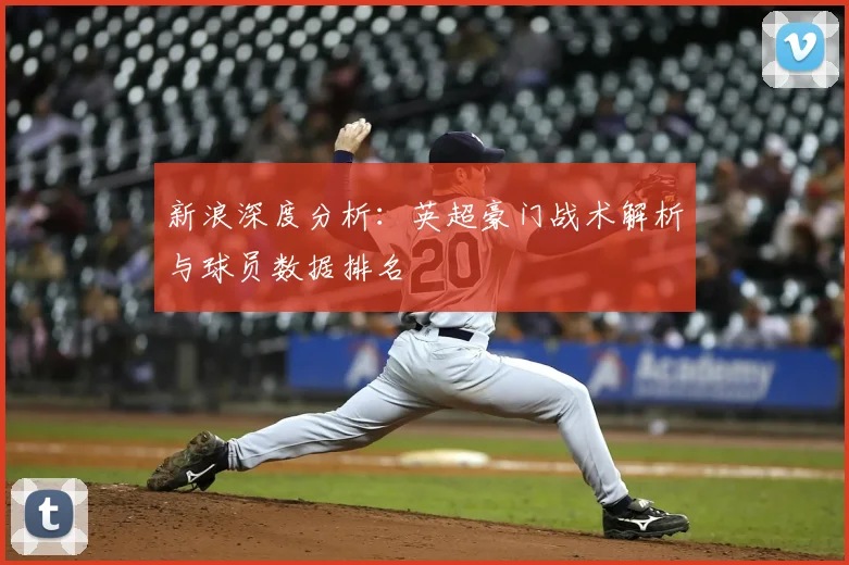 新浪深度分析：英超豪门战术解析与球员数据排名