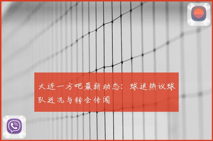 大连一方吧最新动态：球迷热议球队近况与转会传闻