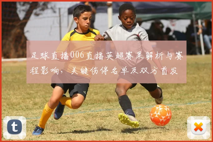 足球直播006直播英超赛果解析与赛程影响，关键伤停名单及双方首发看点