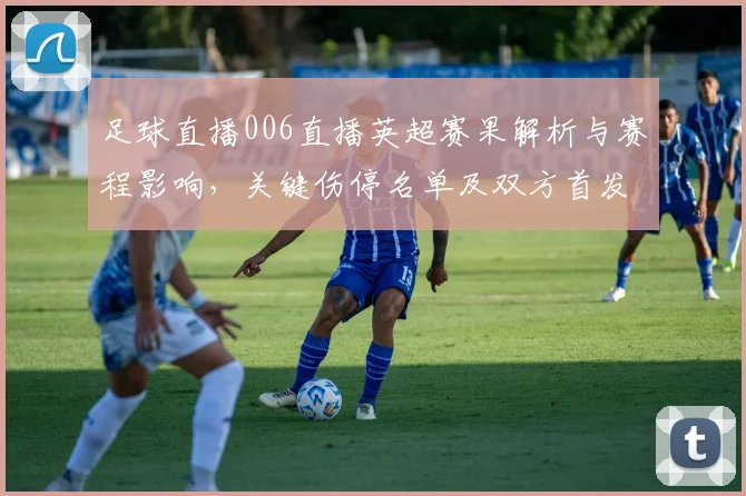 足球直播006直播英超赛果解析与赛程影响，关键伤停名单及双方首发看点