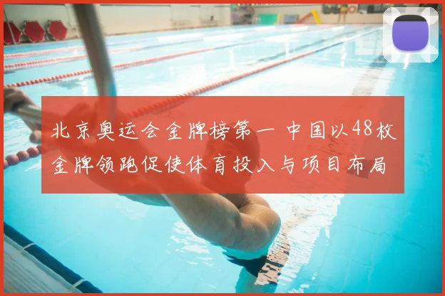 北京奥运会金牌榜第一 中国以48枚金牌领跑促使体育投入与项目布局调整