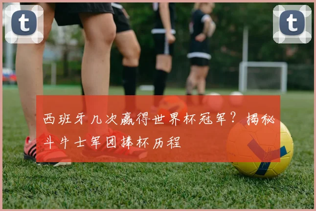西班牙几次赢得世界杯冠军？揭秘斗牛士军团捧杯历程