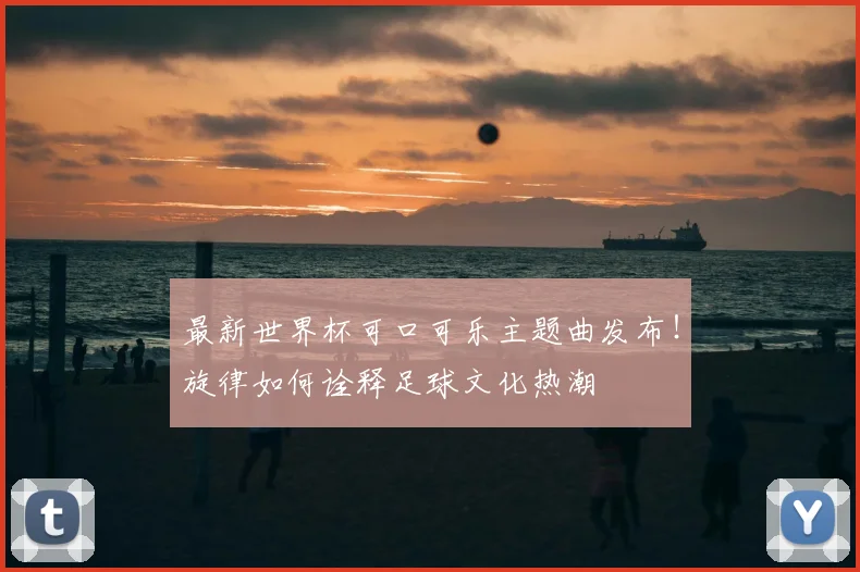 最新世界杯可口可乐主题曲发布！旋律如何诠释足球文化热潮