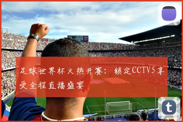 足球世界杯火热开赛:锁定CCTV5享受全程直播盛宴