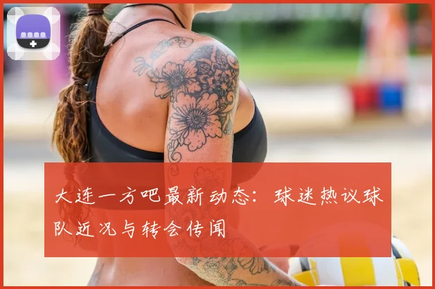 大连一方吧最新动态：球迷热议球队近况与转会传闻