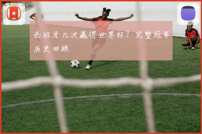 西班牙几次赢得世界杯？完整冠军历史回顾