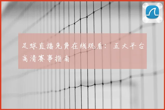 足球直播免费在线观看：五大平台高清赛事指南