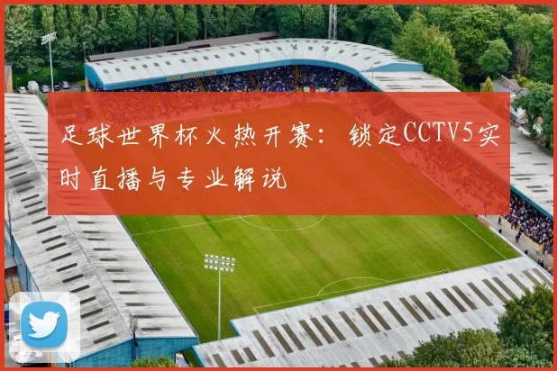 足球世界杯火热开赛：锁定CCTV5实时直播与专业解说