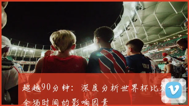 超越90分钟：深度分析世界杯比赛全场时间的影响因素