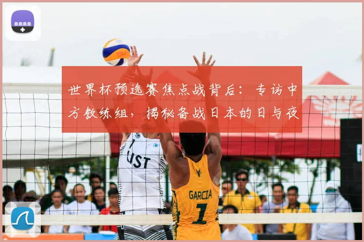 世界杯预选赛焦点战背后：专访中方教练组，揭秘备战日本的日与夜