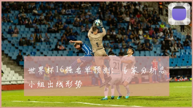 世界杯16强名单预测：专家分析各小组出线形势