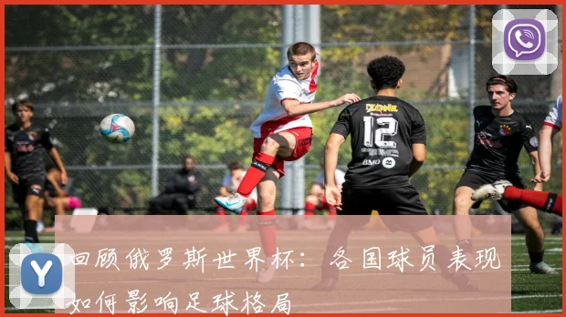 回顾俄罗斯世界杯：各国球员表现如何影响足球格局