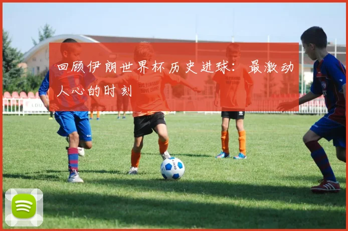 回顾伊朗世界杯历史进球：最激动人心的时刻