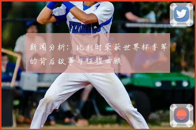 新闻分析：比利时荣获世界杯季军的背后故事与征程回顾