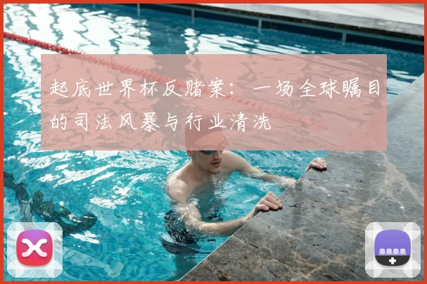 起底世界杯反赌案：一场全球瞩目的司法风暴与行业清洗