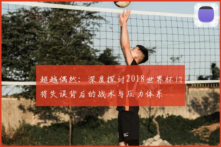 超越偶然：深度探讨2018世界杯门将失误背后的战术与压力体系