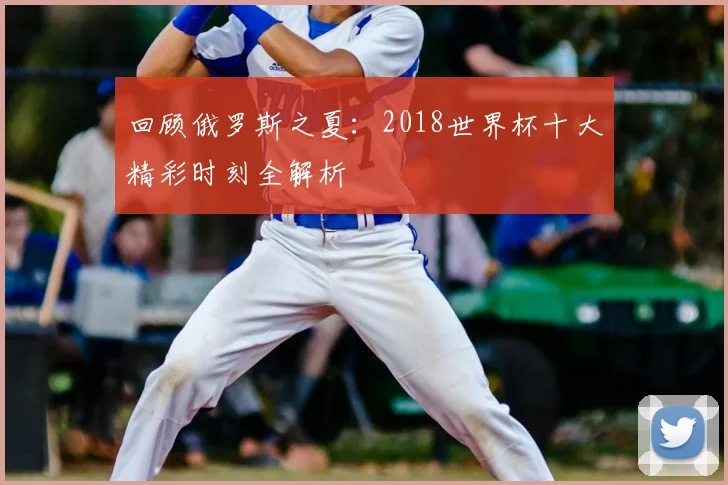 回顾俄罗斯之夏：2018世界杯十大精彩时刻全解析