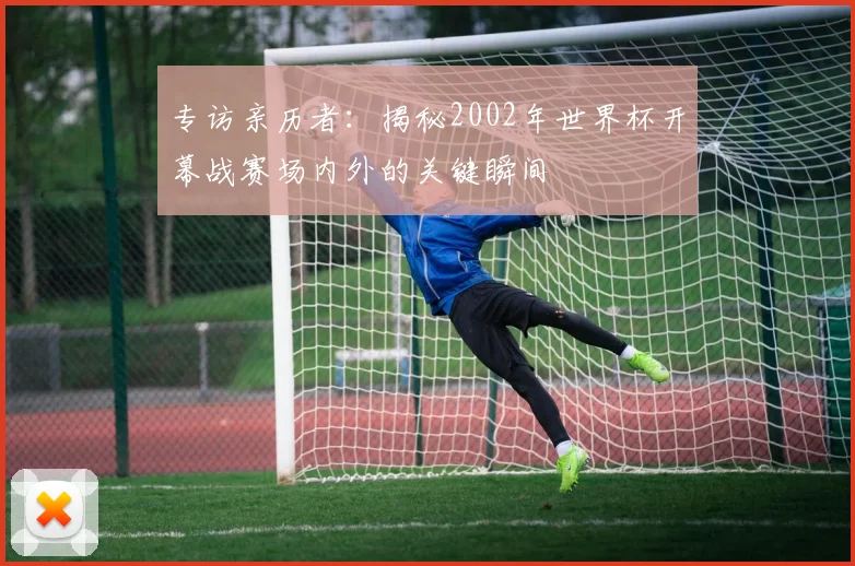 专访亲历者：揭秘2002年世界杯开幕战赛场内外的关键瞬间