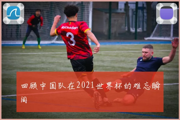 回顾中国队在2021世界杯的难忘瞬间