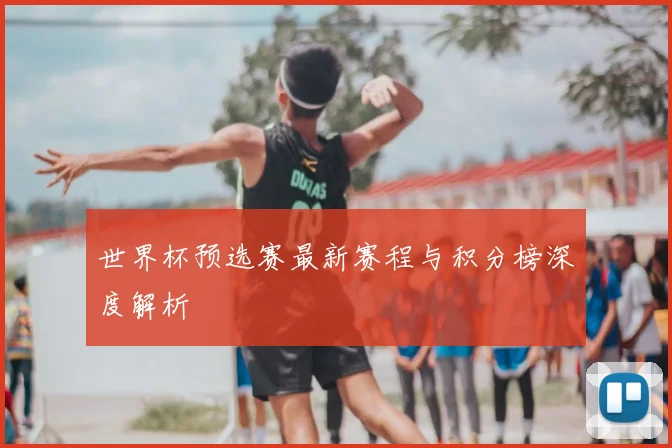 世界杯预选赛最新赛程与积分榜深度解析