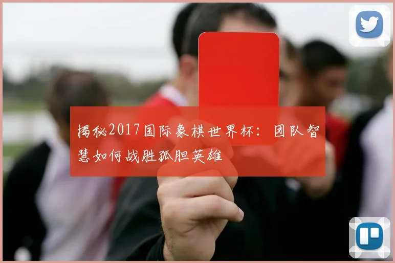 揭秘2017国际象棋世界杯：团队智慧如何战胜孤胆英雄