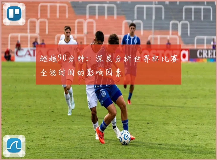 超越90分钟：深度分析世界杯比赛全场时间的影响因素