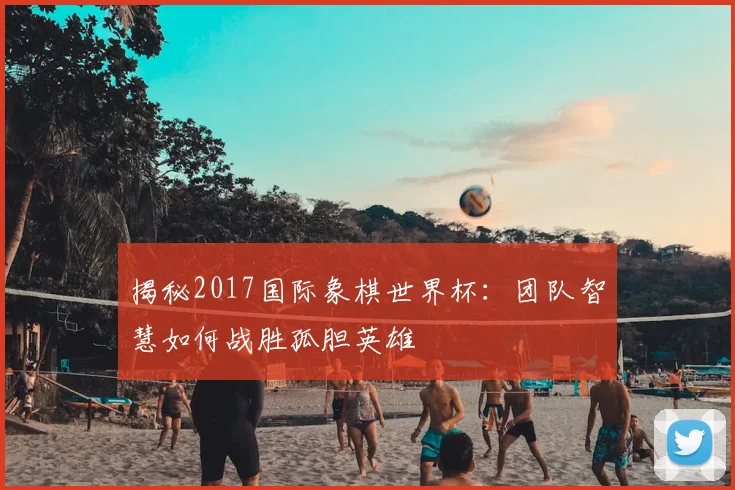 揭秘2017国际象棋世界杯：团队智慧如何战胜孤胆英雄