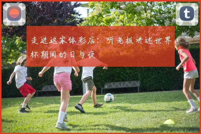 走进这家体彩店：听老板讲述世界杯期间的日与夜