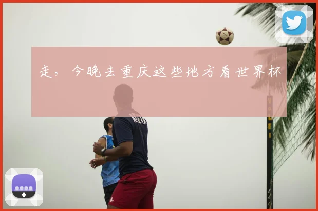 走，今晚去重庆这些地方看世界杯
