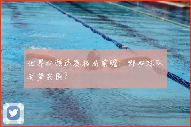 世界杯预选赛格局前瞻：哪些球队有望突围？
