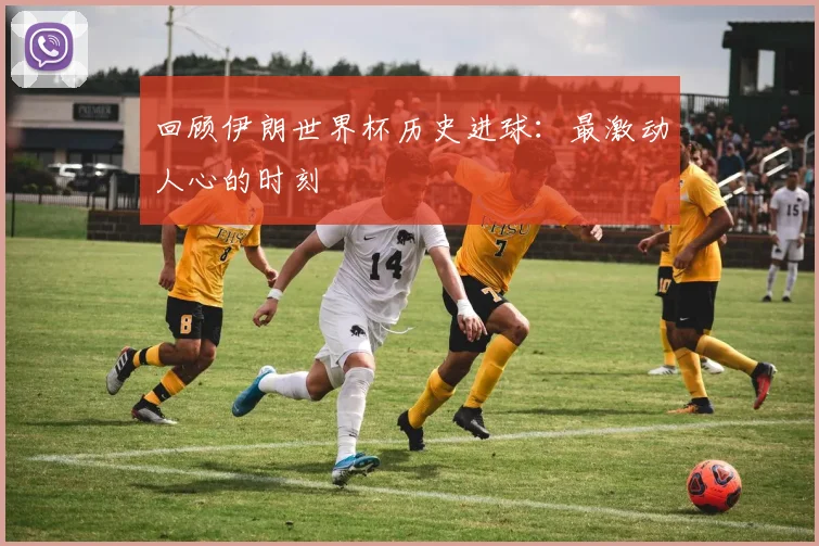 回顾伊朗世界杯历史进球：最激动人心的时刻