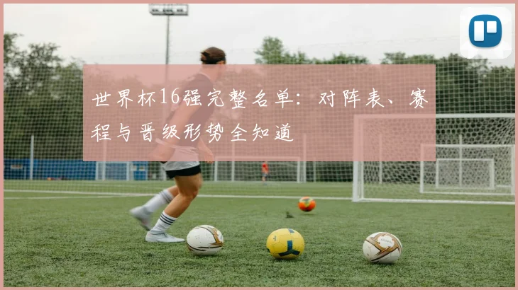 世界杯16强完整名单：对阵表、赛程与晋级形势全知道