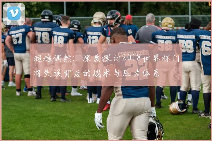 超越偶然：深度探讨2018世界杯门将失误背后的战术与压力体系